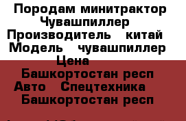 Породам минитрактор Чувашпиллер › Производитель ­ китай › Модель ­ чувашпиллер-120 › Цена ­ 120 000 - Башкортостан респ. Авто » Спецтехника   . Башкортостан респ.